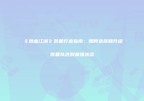 《热血江湖》装备打造指南:如何选择和升级装备以达到最强状态