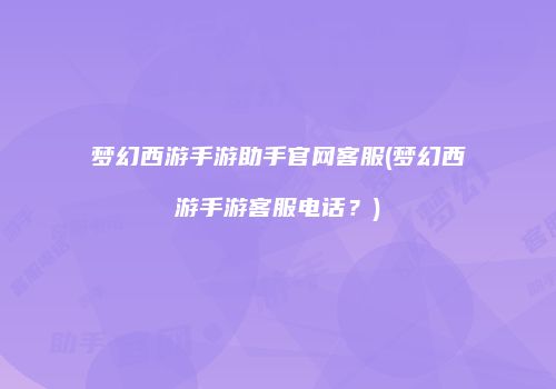 梦幻西游手游助手官网客服(梦幻西游手游客服电话？)