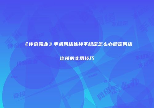 《传奇霸业》手机网络连接不稳定怎么办稳定网络连接的实用技巧
