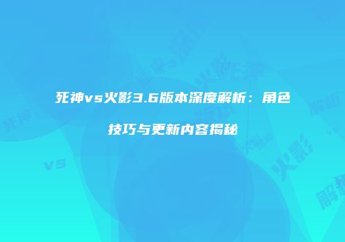 死神vs火影3.6版本深度解析：角色技巧与更新内容揭秘