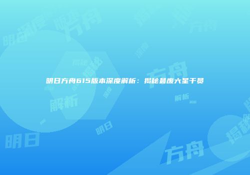 明日方舟615版本深度解析：揭秘最废六星干员