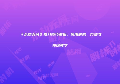 《永劫无间》振刀技巧解析：使用时机、方法与按键教学
