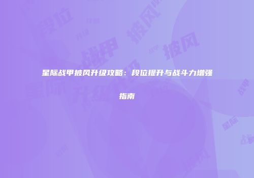 星际战甲披风升级攻略：段位提升与战斗力增强指南