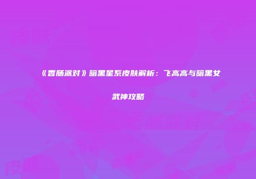 《香肠派对》暗黑星系皮肤解析：飞高高与暗黑女武神攻略
