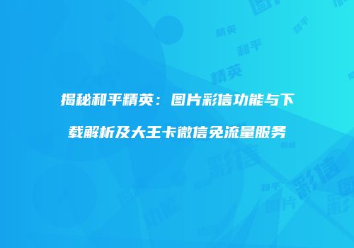 揭秘和平精英：图片彩信功能与下载解析及大王卡微信免流量服务