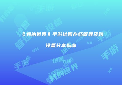 《我的世界》手游地图存档管理及跨设备分享指南