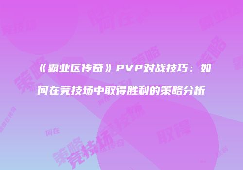 《霸业区传奇》PVP对战技巧：如何在竞技场中取得胜利的策略分析