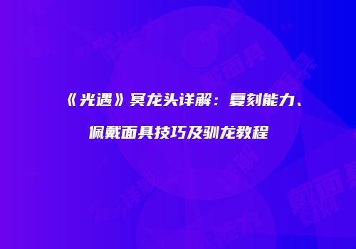《光遇》冥龙头详解：复刻能力、佩戴面具技巧及驯龙教程
