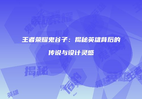 王者荣耀鬼谷子：揭秘英雄背后的传说与设计灵感