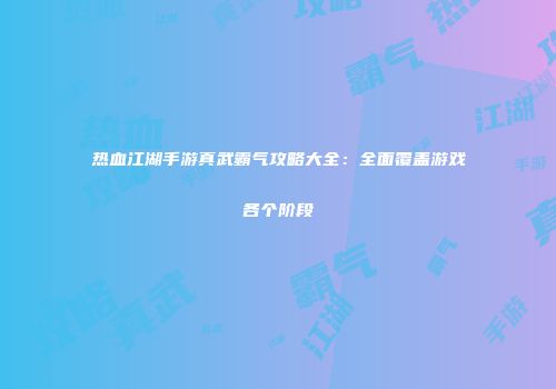 热血江湖手游真武霸气攻略大全：全面覆盖游戏各个阶段
