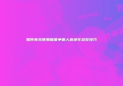 如何有效使用魔兽争霸人族地牢战役技巧