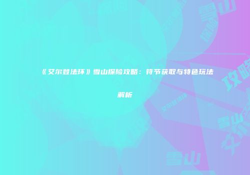 《艾尔登法环》雪山探险攻略：符节获取与特色玩法解析