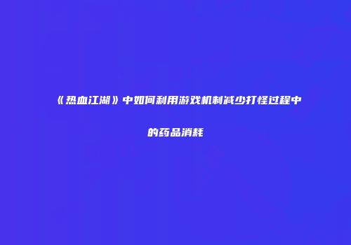 《热血江湖》中如何利用游戏机制减少打怪过程中的药品消耗