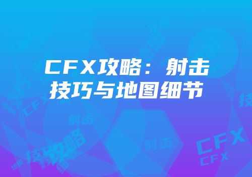 CFX攻略：射击技巧与地图细节