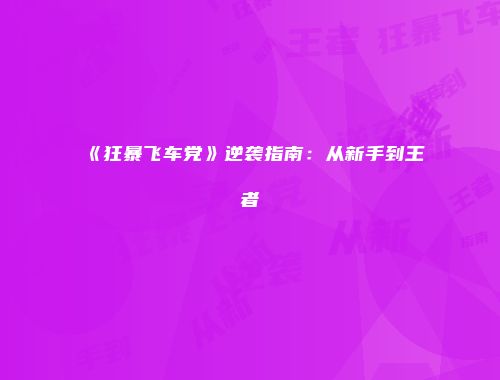 《狂暴飞车党》逆袭指南：从新手到王者