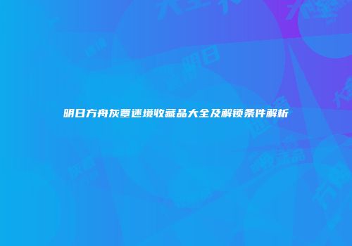 明日方舟灰蕈迷境收藏品大全及解锁条件解析