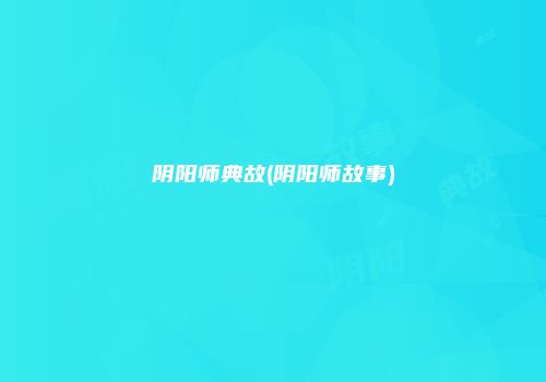 阴阳师典故(阴阳师故事)