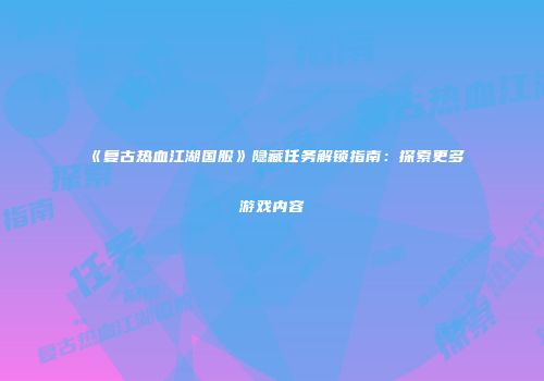 《复古热血江湖国服》隐藏任务解锁指南：探索更多游戏内容