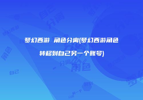 梦幻西游 角色分离(梦幻西游角色转移到自己另一个账号)