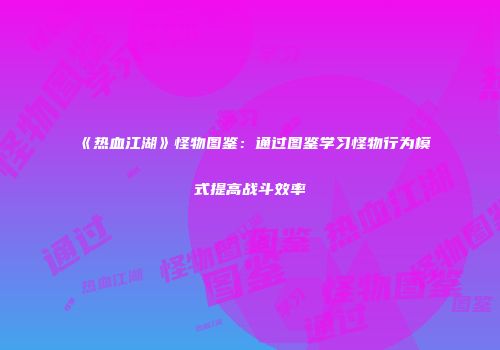 《热血江湖》怪物图鉴：通过图鉴学习怪物行为模式提高战斗效率