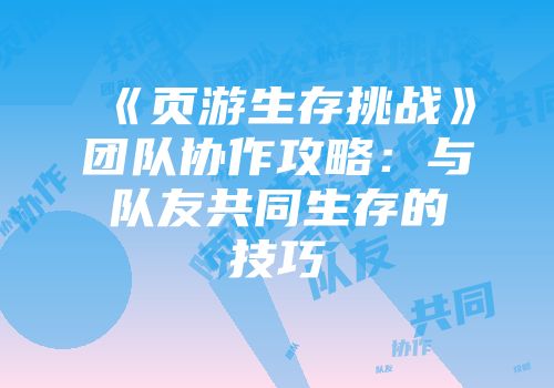 《页游生存挑战》团队协作攻略：与队友共同生存的技巧