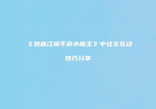 《热血江湖手游小魔王》中社交互动技巧分享