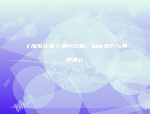 《深海狂飙》捕鱼攻略：隐藏技巧与神器推荐