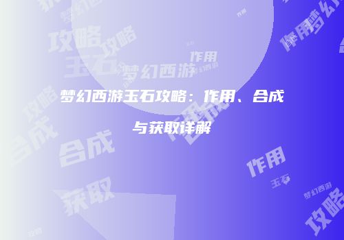 梦幻西游玉石攻略：作用、合成与获取详解