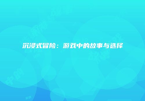 沉浸式冒险：游戏中的故事与选择