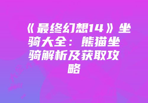 《最终幻想14》坐骑大全：熊猫坐骑解析及获取攻略