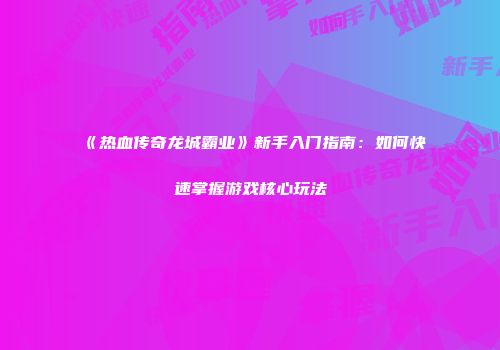 《热血传奇龙城霸业》新手入门指南：如何快速掌握游戏核心玩法