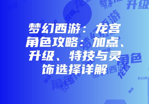 梦幻西游：龙宫角色攻略：加点、升级、特技与灵饰选择详解