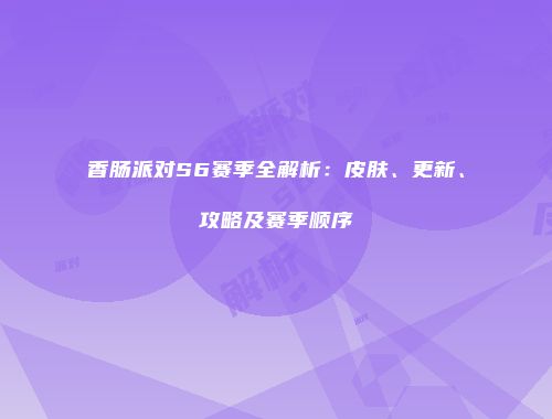 香肠派对S6赛季全解析：皮肤、更新、攻略及赛季顺序