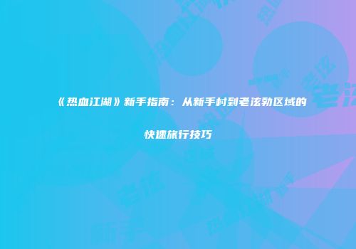 《热血江湖》新手指南：从新手村到老泫勃区域的快速旅行技巧