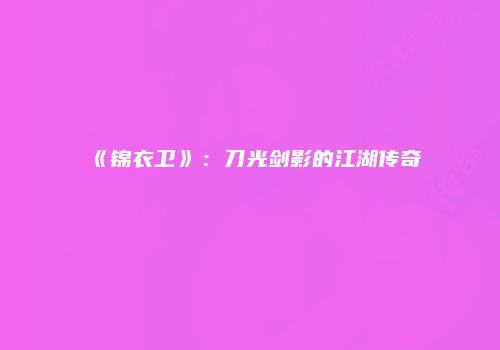 《锦衣卫》：刀光剑影的江湖传奇