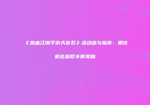 《热血江湖手游天宫石》活动参与指南：抓住机会赢取丰厚奖励