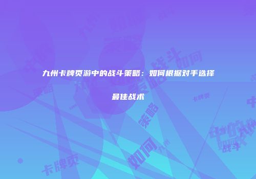 九州卡牌页游中的战斗策略:如何根据对手选择最佳战术
