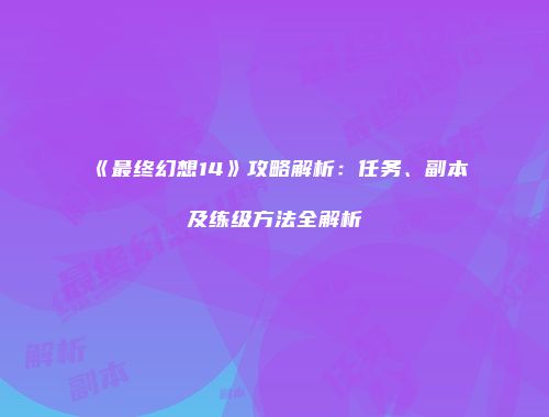 《最终幻想14》攻略解析：任务、副本及练级方法全解析