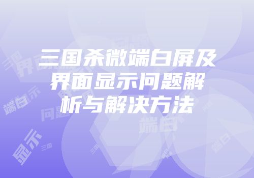 三国杀微端白屏及界面显示问题解析与解决方法