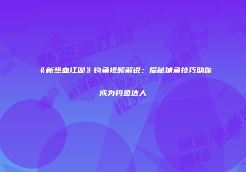 《新热血江湖》钓鱼视频解说：揭秘捕鱼技巧助你成为钓鱼达人