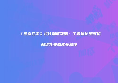 《热血江湖》进化加成攻略：了解进化加成机制优化宠物成长路径