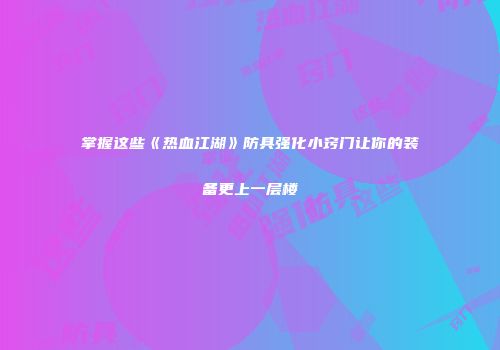 掌握这些《热血江湖》防具强化小窍门让你的装备更上一层楼