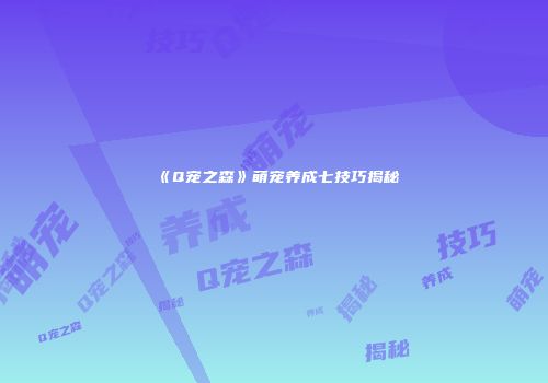 《Q宠之森》萌宠养成七技巧揭秘
