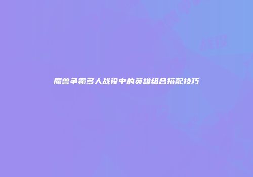 魔兽争霸多人战役中的英雄组合搭配技巧