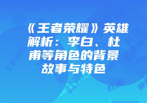 《王者荣耀》英雄解析：李白、杜甫等角色的背景故事与特色