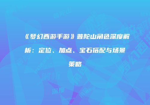 《梦幻西游手游》普陀山角色深度解析：定位、加点、宝石搭配与场景策略
