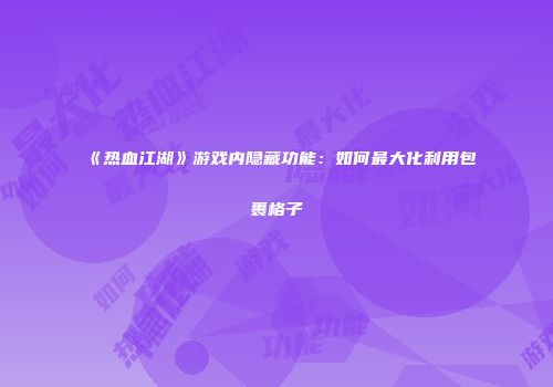 《热血江湖》游戏内隐藏功能：如何最大化利用包裹格子
