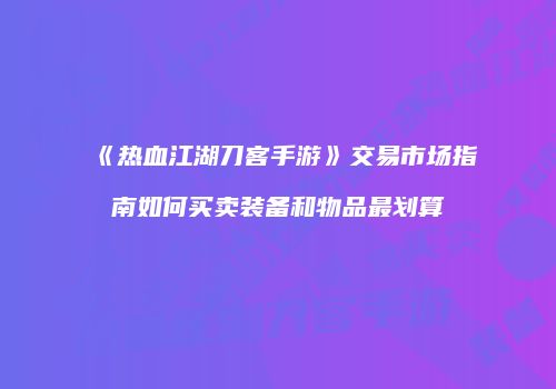 《热血江湖刀客手游》交易市场指南如何买卖装备和物品最划算