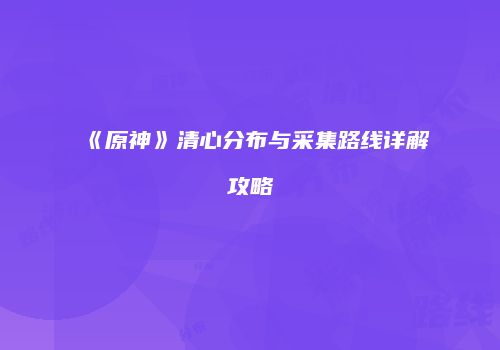 《原神》清心分布与采集路线详解攻略
