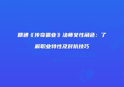 精通《传奇霸业》法师女性角色：了解职业特性及对抗技巧